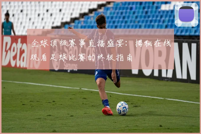 全球顶级赛事直播盛宴:揭秘在线观看足球比赛的终极指南