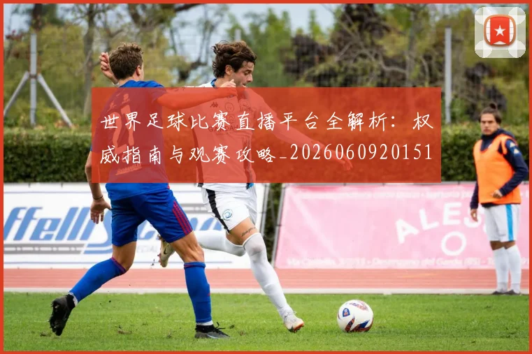 世界足球比赛直播平台全解析:权威指南与观赛攻略_20260609201517