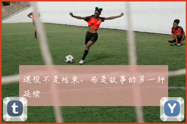 退役不是结束,而是故事的另一种延续
