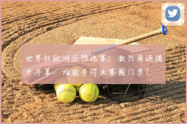 世界杯欧洲区预选赛:激烈角逐揭开序幕,谁能夺得决赛圈门票?