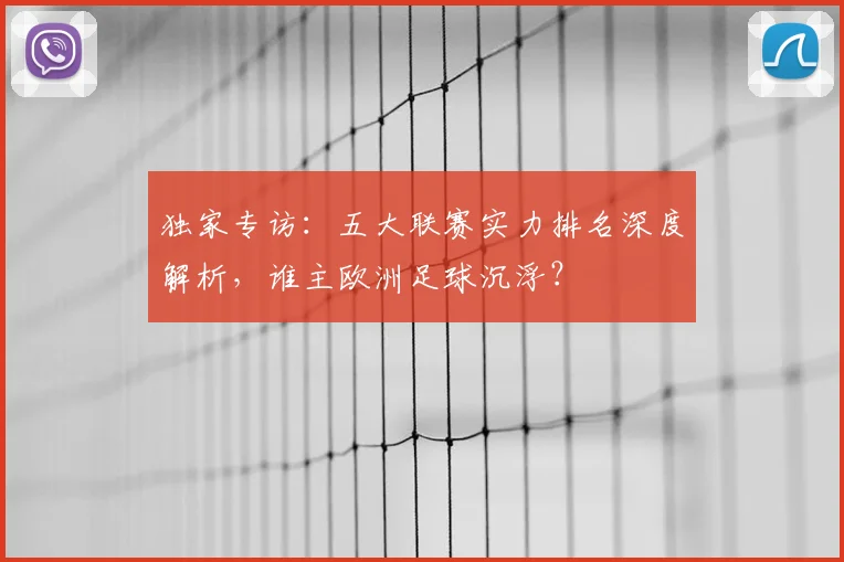 独家专访:五大联赛实力排名深度解析,谁主欧洲足球沉浮?