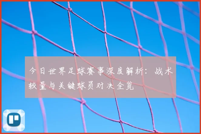 今日世界足球赛事深度解析:战术较量与关键球员对决全览