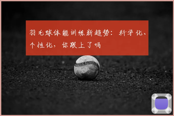 羽毛球体能训练新趋势:科学化、个性化,你跟上了吗