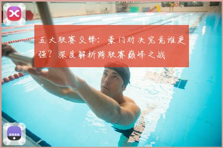 五大联赛交锋：豪门对决究竟谁更强？深度解析跨联赛巅峰之战