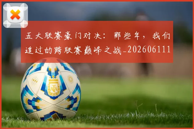 五大联赛豪门对决:那些年,我们追过的跨联赛巅峰之战_20260611141817