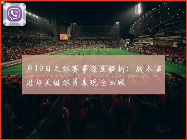 月10日足球赛事深度解析:战术演进与关键球员表现全回顾