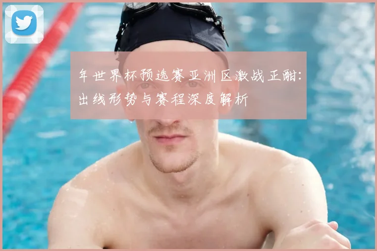 年世界杯预选赛亚洲区激战正酣:出线形势与赛程深度解析