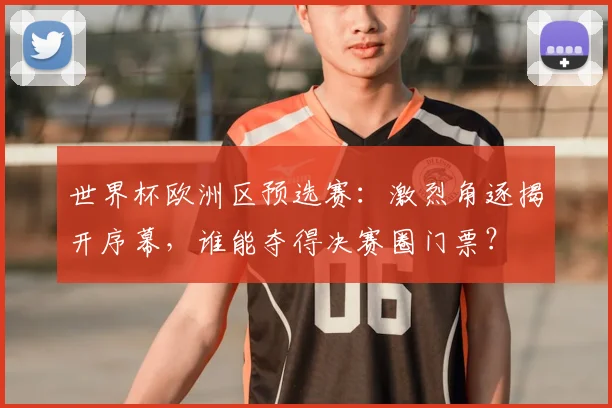 世界杯欧洲区预选赛:激烈角逐揭开序幕,谁能夺得决赛圈门票?