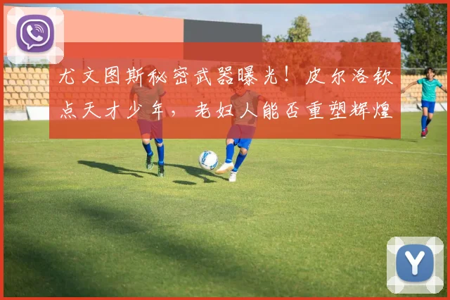 尤文图斯秘密武器曝光!皮尔洛钦点天才少年,老妇人能否重塑辉煌
