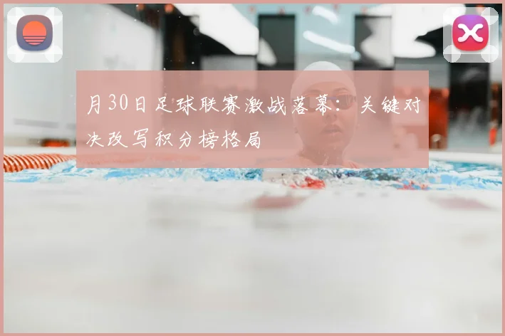 月30日足球联赛激战落幕:关键对决改写积分榜格局