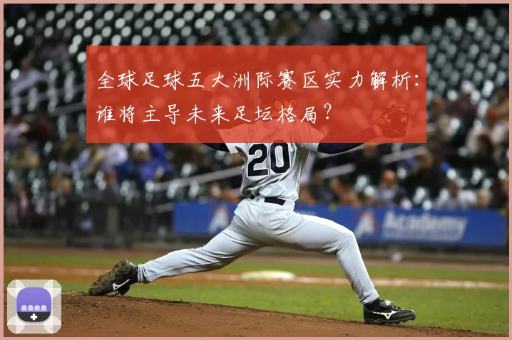 全球足球五大洲际赛区实力解析:谁将主导未来足坛格局?