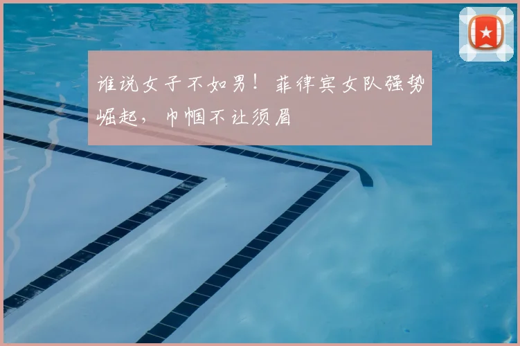 谁说女子不如男!菲律宾女队强势崛起,巾帼不让须眉