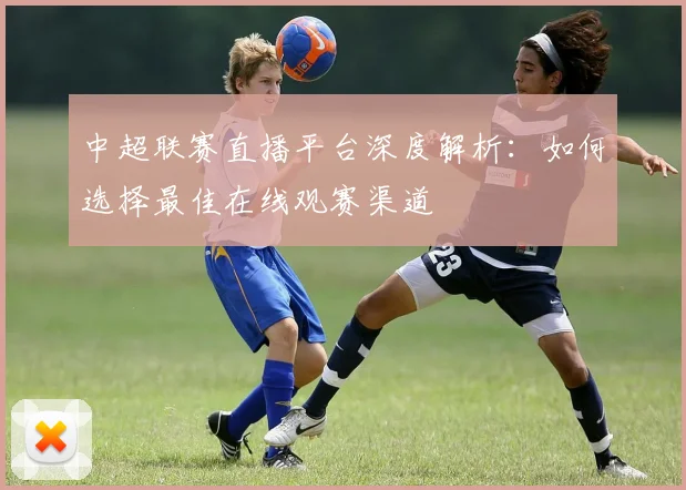 中超联赛直播平台深度解析:如何选择最佳在线观赛渠道