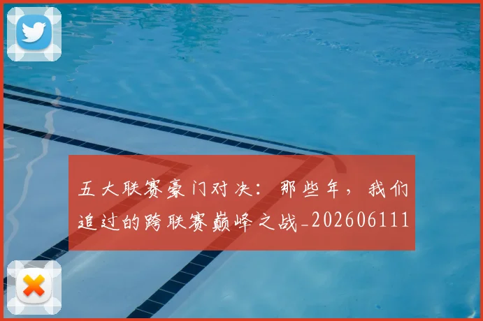 五大联赛豪门对决:那些年,我们追过的跨联赛巅峰之战_20260611141817
