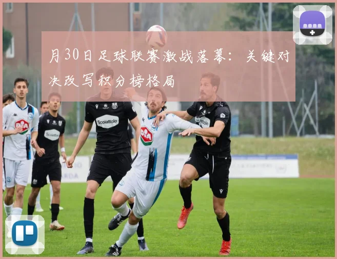 月30日足球联赛激战落幕:关键对决改写积分榜格局