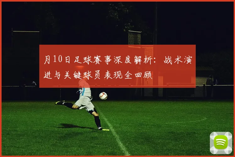 月10日足球赛事深度解析:战术演进与关键球员表现全回顾