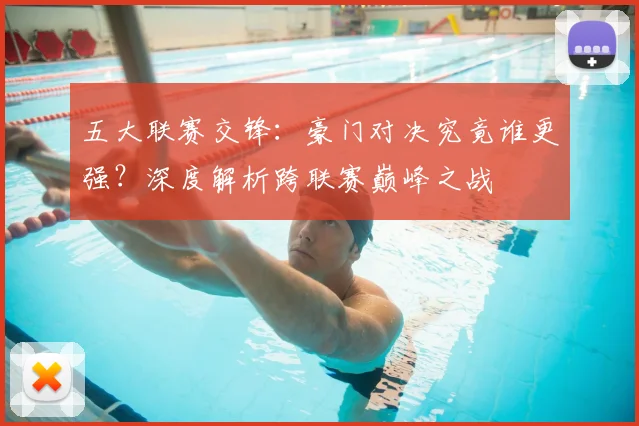 五大联赛交锋:豪门对决究竟谁更强?深度解析跨联赛巅峰之战