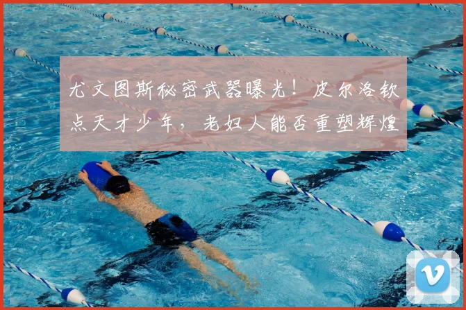 尤文图斯秘密武器曝光！皮尔洛钦点天才少年，老妇人能否重塑辉煌