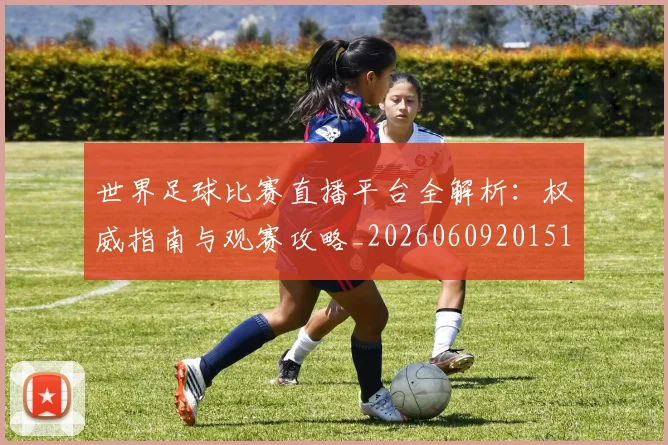 世界足球比赛直播平台全解析:权威指南与观赛攻略_20260609201517