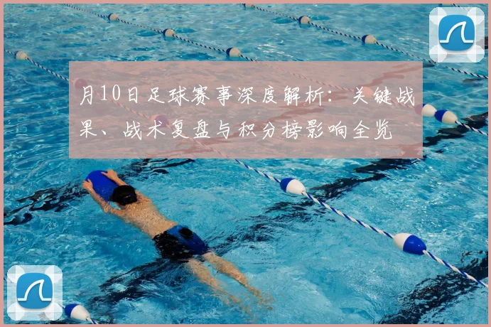 月10日足球赛事深度解析:关键战果、战术复盘与积分榜影响全览